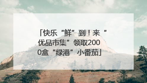 快乐“鲜”到！来“优品市集”领取2000盒“绿港”小番茄