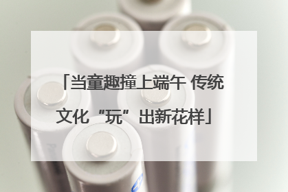 当童趣撞上端午 传统文化“玩”出新花样