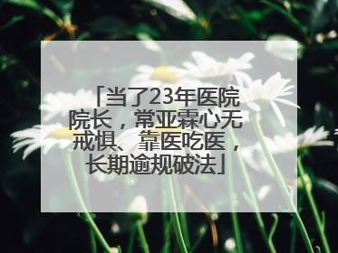 当了23年医院院长，常亚霖心无戒惧、靠医吃医，长期逾规破法