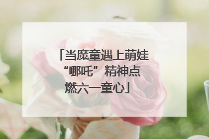 当魔童遇上萌娃 “哪吒”精神点燃六一童心