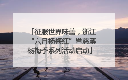 征服世界味蕾，浙江“六月杨梅红”暨慈溪杨梅季系列活动启动