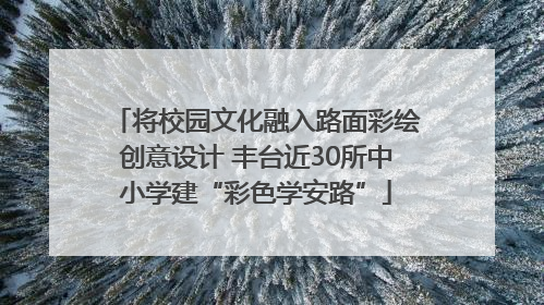 将校园文化融入路面彩绘创意设计 丰台近30所中小学建“彩色学安路”