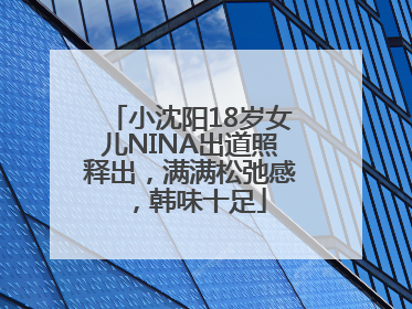 小沈阳18岁女儿NINA出道照释出，满满松弛感，韩味十足