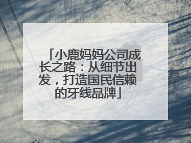 小鹿妈妈公司成长之路：从细节出发，打造国民信赖的牙线品牌