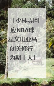 少林寺回应NBA球星文班亚马闭关修行 为期十天