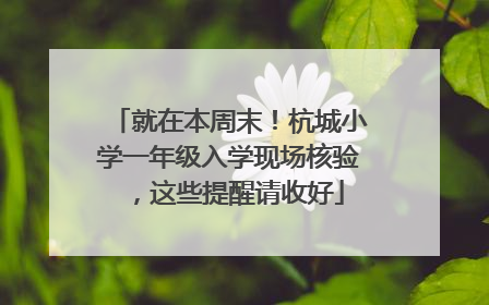 就在本周末！杭城小学一年级入学现场核验，这些提醒请收好