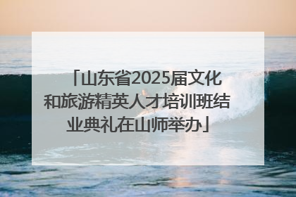 山东省2025届文化和旅游精英人才培训班结业典礼在山师举办