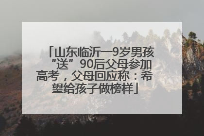 山东临沂一9岁男孩“送”90后父母参加高考，父母回应称：希望给孩子做榜样