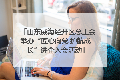 山东威海经开区总工会举办“匠心向党·护航成长”进企入会活动