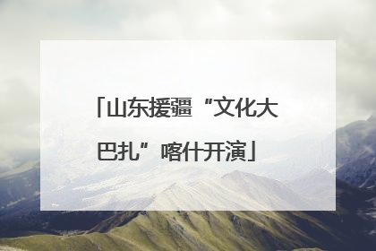 山东援疆“文化大巴扎”喀什开演