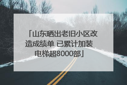 山东晒出老旧小区改造成绩单 已累计加装电梯超8000部