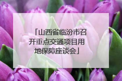 山西省临汾市召开重点交通项目用地保障座谈会