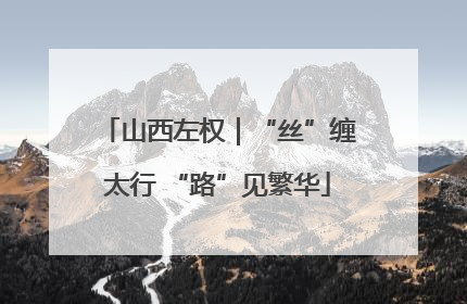 山西左权｜“丝”缠太行 “路”见繁华
