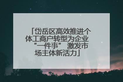 岱岳区高效推进个体工商户转型为企业“一件事” 激发市场主体新活力