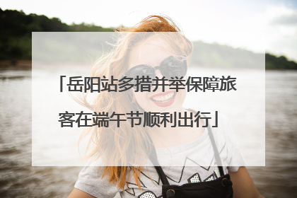岳阳站多措并举保障旅客在端午节顺利出行
