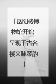 岳阳楼博物馆开馆 呈现千古名楼文脉琴韵