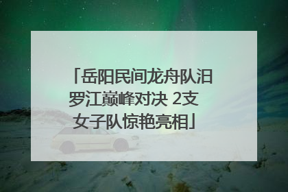 岳阳民间龙舟队汨罗江巅峰对决 2支女子队惊艳亮相