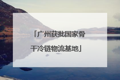广州获批国家骨干冷链物流基地