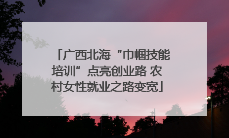广西北海“巾帼技能培训”点亮创业路 农村女性就业之路变宽