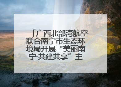 广西北部湾航空联合南宁市生态环境局开展“美丽南宁·共建共享”主题航班活动