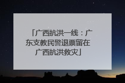 广西抗洪一线：广东支教民警退票留在广西抗洪救灾