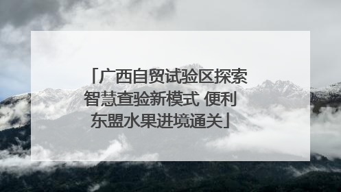 广西自贸试验区探索智慧查验新模式 便利东盟水果进境通关