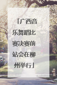 广西音乐舞蹈比赛决赛前站会在柳州举行