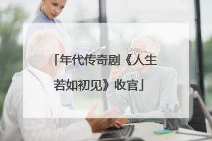 年代传奇剧《人生若如初见》收官