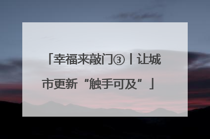 幸福来敲门③丨让城市更新“触手可及”