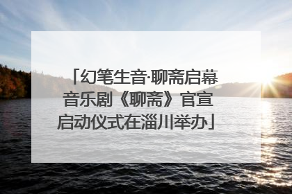 幻笔生音·聊斋启幕 音乐剧《聊斋》官宣启动仪式在淄川举办