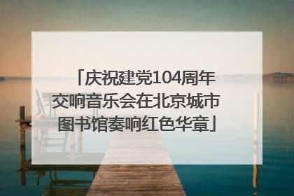 庆祝建党104周年交响音乐会在北京城市图书馆奏响红色华章