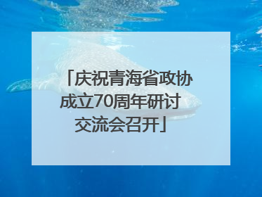 庆祝青海省政协成立70周年研讨交流会召开