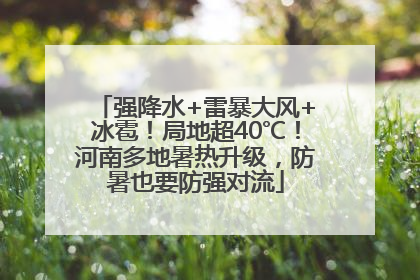 强降水+雷暴大风+冰雹！局地超40℃！河南多地暑热升级，防暑也要防强对流