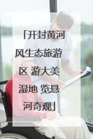 开封黄河风生态旅游区 游大美湿地 览悬河奇观