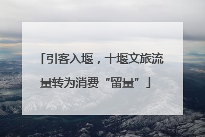 引客入堰，十堰文旅流量转为消费“留量”