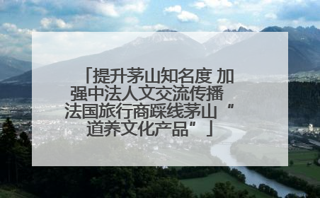 提升茅山知名度 加强中法人文交流传播 法国旅行商踩线茅山“道养文化产品”