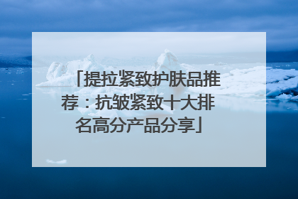 提拉紧致护肤品推荐：抗皱紧致十大排名高分产品分享