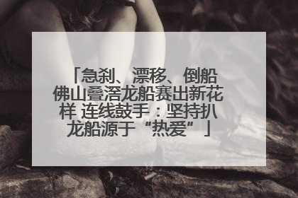 急刹、漂移、倒船 佛山叠滘龙船赛出新花样 连线鼓手：坚持扒龙船源于“热爱”
