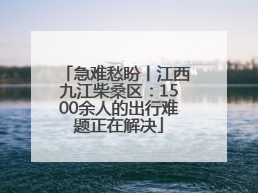 急难愁盼丨江西九江柴桑区：1500余人的出行难题正在解决