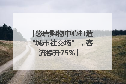悠唐购物中心打造“城市社交场”，客流提升75%