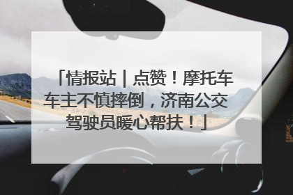 情报站｜点赞！摩托车车主不慎摔倒，济南公交驾驶员暖心帮扶！