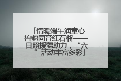 情暖端午润童心 鲁疆同育红石榴——日照援疆助力，“六一”活动丰富多彩