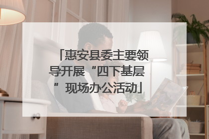 惠安县委主要领导开展“四下基层”现场办公活动