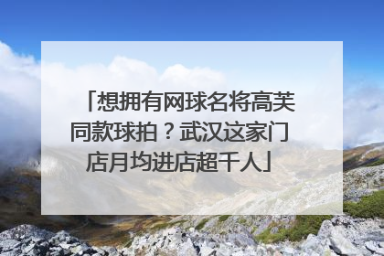 想拥有网球名将高芙同款球拍？武汉这家门店月均进店超千人