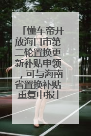 懂车帝开放海口市第二轮置换更新补贴申领，可与海南省置换补贴重复申报