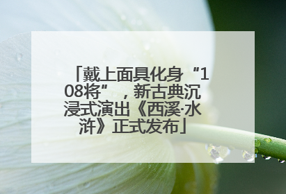 戴上面具化身“108将”，新古典沉浸式演出《西溪·水浒》正式发布