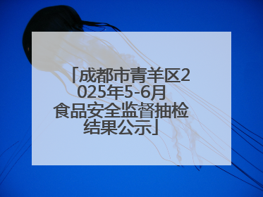 成都市青羊区2025年5-6月食品安全监督抽检结果公示