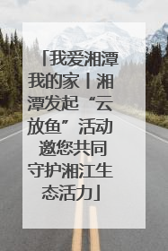 我爱湘潭我的家丨湘潭发起“云放鱼”活动 邀您共同守护湘江生态活力