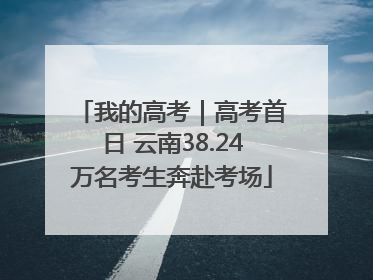 我的高考｜高考首日 云南38.24万名考生奔赴考场