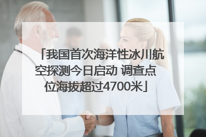 我国首次海洋性冰川航空探测今日启动 调查点位海拔超过4700米